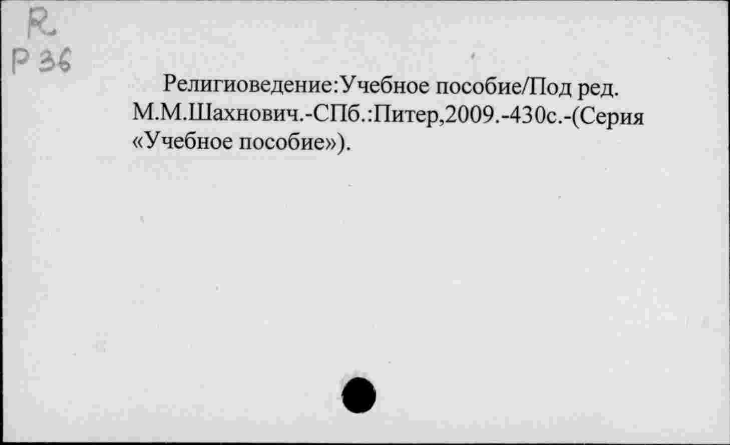 ﻿Религиоведение :Учебное пособие/Под ред. М.М.Шахнович.-СПб.Литер,2009.-430с.-(Серия «Учебное пособие»).